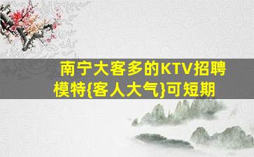 南宁大客多的KTV招聘模特{客人大气}可短期